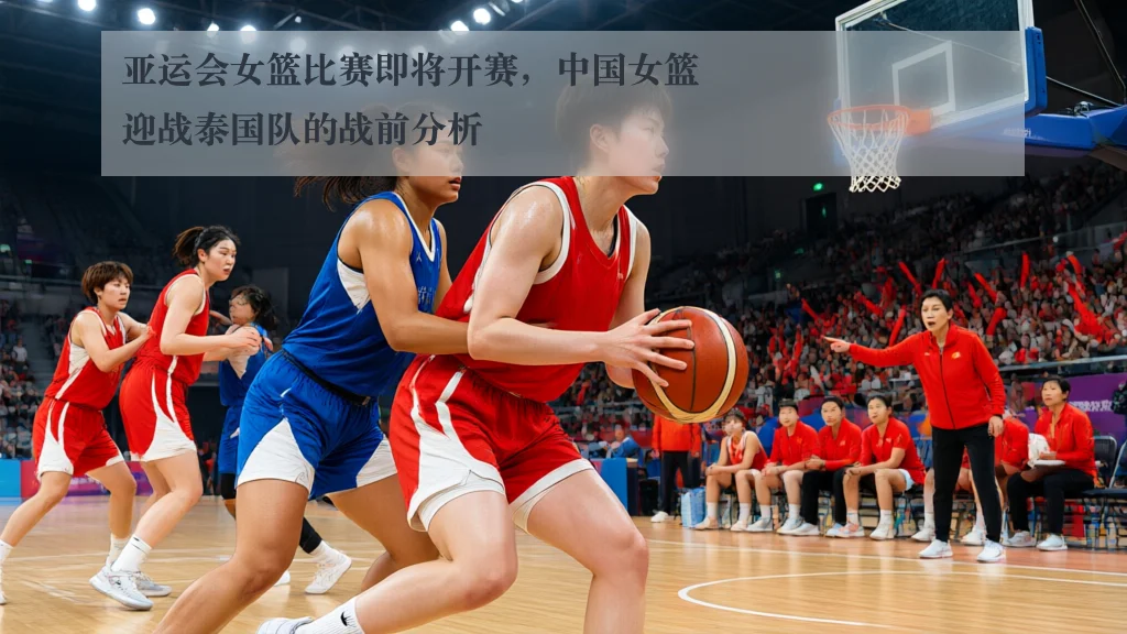 亚运会女篮比赛即将开赛,中国女篮迎战泰国队的战前分析